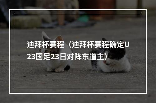 迪拜杯赛程（迪拜杯赛程确定U23国足23日对阵东道主）