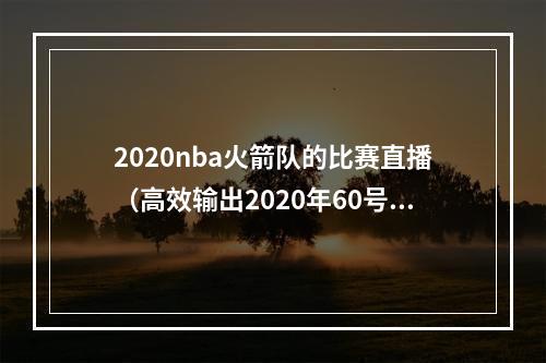 2020nba火箭队的比赛直播（高效输出2020年60号秀梅里尔三分12中6砍27分 正负值25最高）