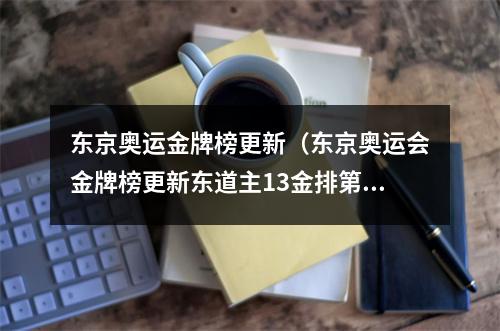 东京奥运金牌榜更新（东京奥运会金牌榜更新东道主13金排第1）