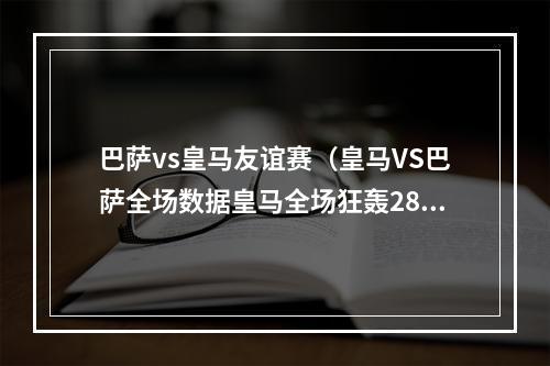 巴萨vs皇马友谊赛（皇马VS巴萨全场数据皇马全场狂轰28脚射门颗粒无收）