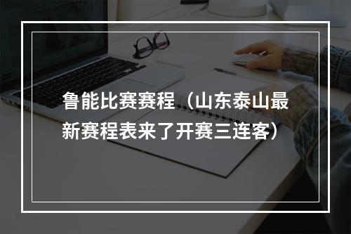 鲁能比赛赛程（山东泰山最新赛程表来了开赛三连客）