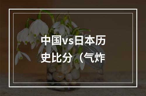 中国vs日本历史比分（气炸