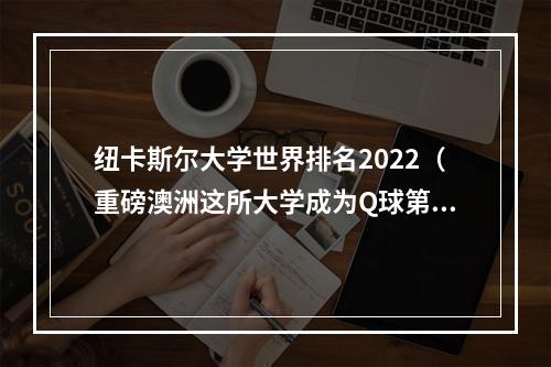 纽卡斯尔大学世界排名2022（重磅澳洲这所大学成为Q球第一2022THE世界大学影响力排名）