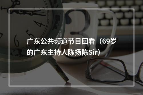 广东公共频道节目回看（69岁的广东主持人陈扬陈Sir）