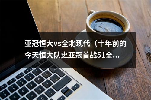 亚冠恒大vs全北现代（十年前的今天恒大队史亚冠首战51全北现代）