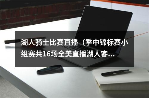 湖人骑士比赛直播（季中锦标赛小组赛共16场全美直播湖人客战太阳 勇士客战国王）