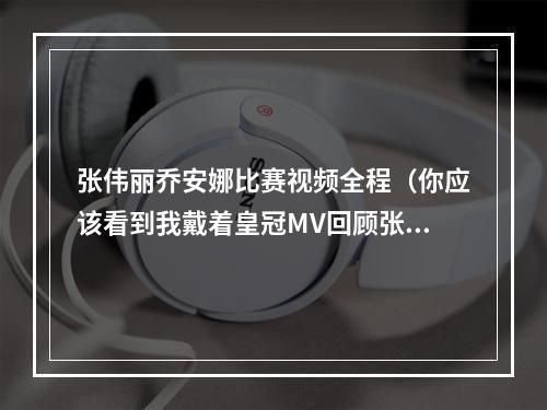 张伟丽乔安娜比赛视频全程（你应该看到我戴着皇冠MV回顾张伟丽VS乔安娜新旧女王之战）