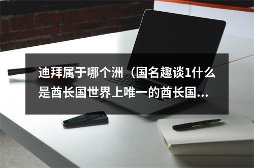 迪拜属于哪个洲（国名趣谈1什么是酋长国世界上唯一的酋长国联邦阿联酋）