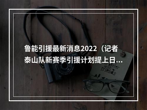 鲁能引援最新消息2022（记者泰山队新赛季引援计划提上日程 重点关注K联赛前锋或前腰）