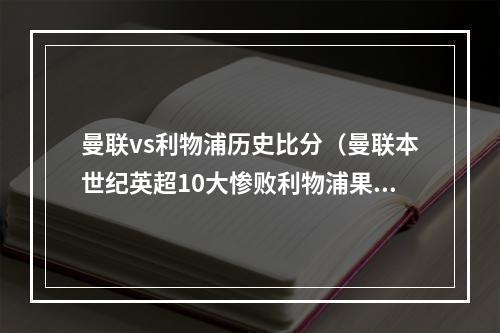 曼联vs利物浦历史比分（曼联本世纪英超10大惨败利物浦果为死敌）