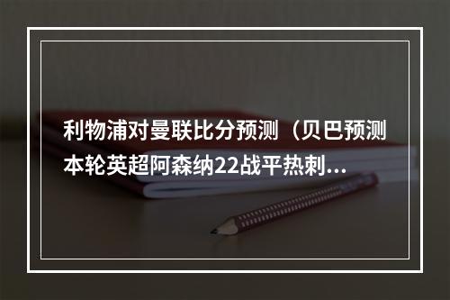 利物浦对曼联比分预测（贝巴预测本轮英超阿森纳22战平热刺）