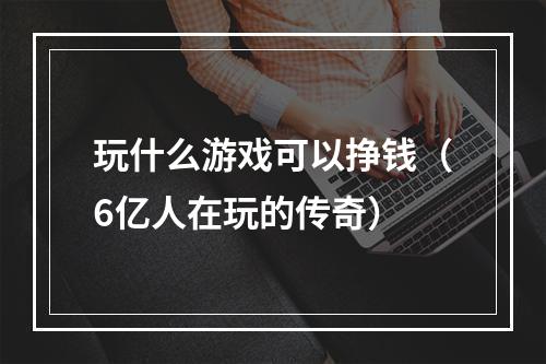 玩什么游戏可以挣钱（6亿人在玩的传奇）