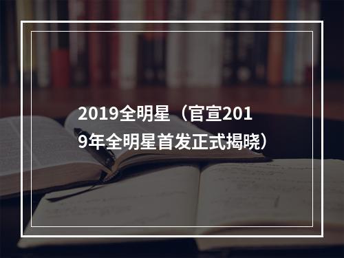 2019全明星（官宣2019年全明星首发正式揭晓）