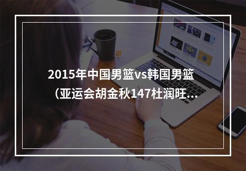 2015年中国男篮vs韩国男篮（亚运会胡金秋147杜润旺166 中国男篮轻取韩蓝晋级四强）