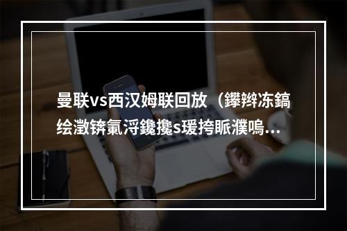 曼联vs西汉姆联回放（鑻辫冻鎬绘澂锛氭浖鑱攙s瑗挎眽濮嗚仈）