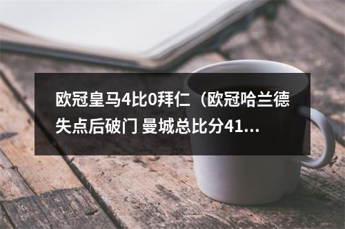 欧冠皇马4比0拜仁（欧冠哈兰德失点后破门 曼城总比分41淘汰拜仁进四强 将战皇马）