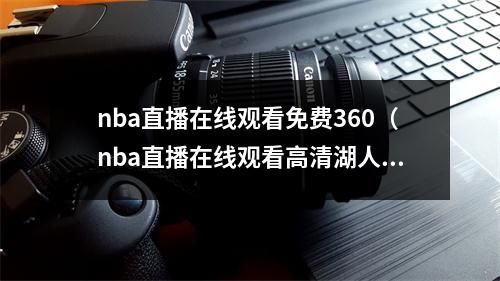 nba直播在线观看免费360（nba直播在线观看高清湖人vs热火g5全场回放完整视频录像）