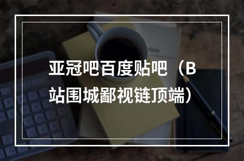 亚冠吧百度贴吧（B站围城鄙视链顶端）