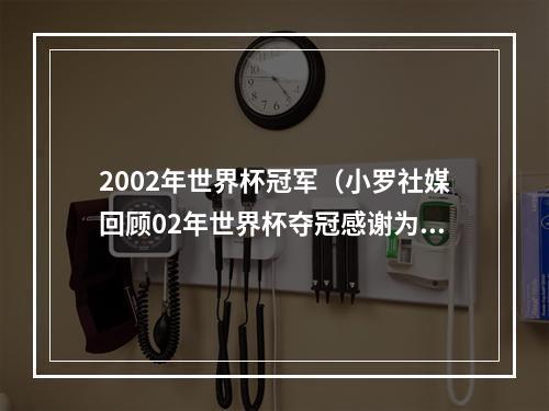 2002年世界杯冠军（小罗社媒回顾02年世界杯夺冠感谢为实现这个梦想付出的每个人）