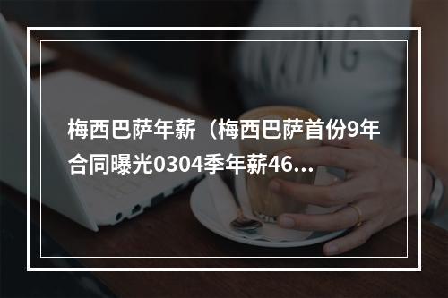 梅西巴萨年薪（梅西巴萨首份9年合同曝光0304季年薪46万欧）