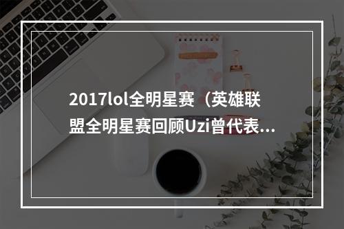 2017lol全明星赛（英雄联盟全明星赛回顾Uzi曾代表LPL赛区连续参赛5届）