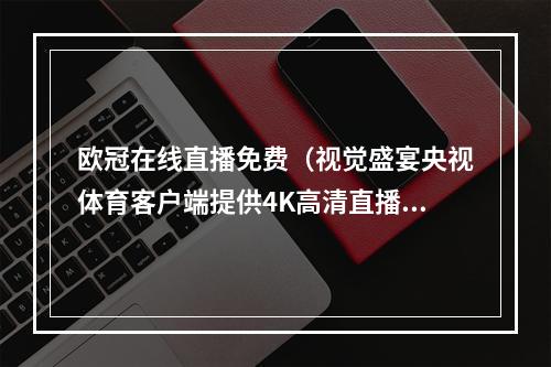 欧冠在线直播免费（视觉盛宴央视体育客户端提供4K高清直播欧冠决赛）