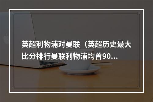 英超利物浦对曼联（英超历史最大比分排行曼联利物浦均曾90大胜）