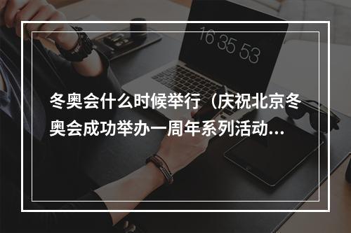 冬奥会什么时候举行（庆祝北京冬奥会成功举办一周年系列活动将于4日启动）