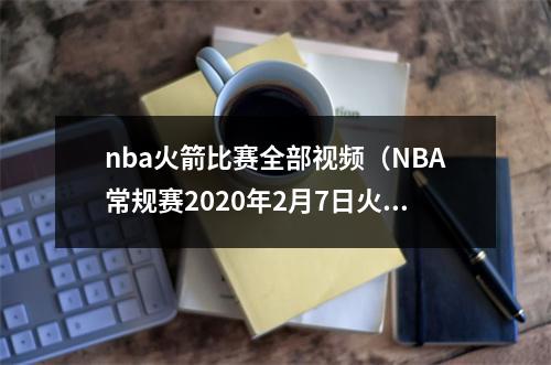 nba火箭比赛全部视频（NBA常规赛2020年2月7日火箭vs湖人全场录像回放）