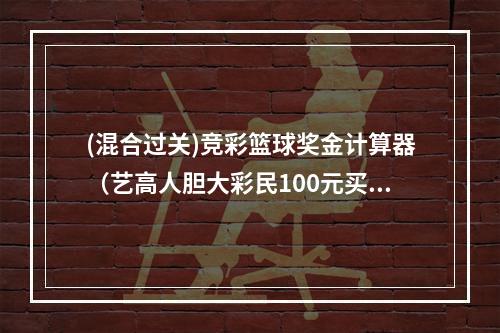 (混合过关)竞彩篮球奖金计算器（艺高人胆大彩民100元买竞彩单挑比分4串1揽137万）