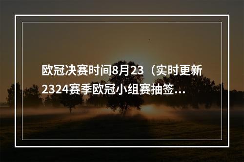 欧冠决赛时间8月23（实时更新2324赛季欧冠小组赛抽签拜仁A组）