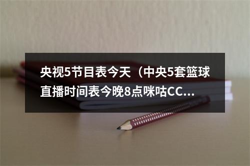 央视5节目表今天（中央5套篮球直播时间表今晚8点咪咕CCTV5将全程直播中国男篮）