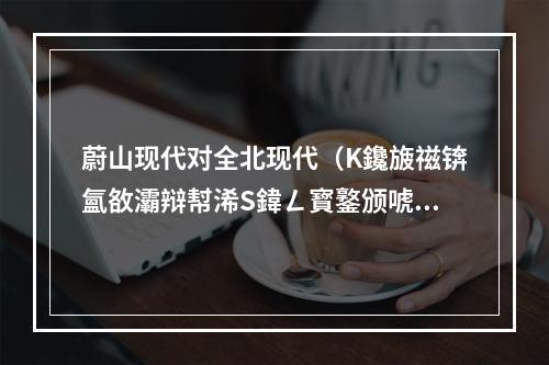 蔚山现代对全北现代（K鑱旇禌锛氳敋灞辩幇浠S鍏ㄥ寳鐜颁唬锛屾渶寮烘敾闃叉垬锛岄槻瀹堟墠鏄叧閿紵）