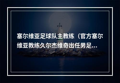 塞尔维亚足球队主教练（官方塞尔维亚教练久尔杰维奇出任男足亚运队主教练）