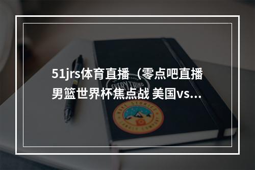 51jrs体育直播（零点吧直播男篮世界杯焦点战 美国vs希腊 美国能否轻松获胜）