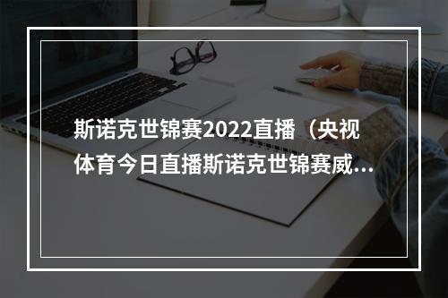 斯诺克世锦赛2022直播（央视体育今日直播斯诺克世锦赛威尔逊宾汉姆桑坎姆希金斯）