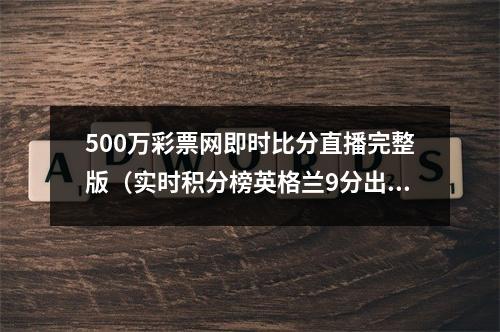 500万彩票网即时比分直播完整版（实时积分榜英格兰9分出线）