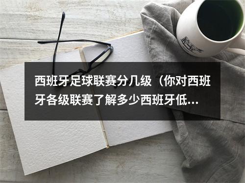 西班牙足球联赛分几级（你对西班牙各级联赛了解多少西班牙低级别联赛最新梳理）