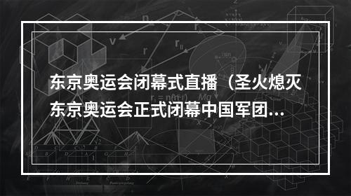 东京奥运会闭幕式直播（圣火熄灭东京奥运会正式闭幕中国军团圆满收官）