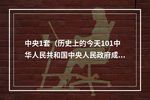 中央1套（历史上的今天101中华人民共和国中央人民政府成立）