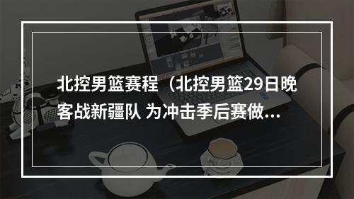 北控男篮赛程（北控男篮29日晚客战新疆队 为冲击季后赛做最后努力）