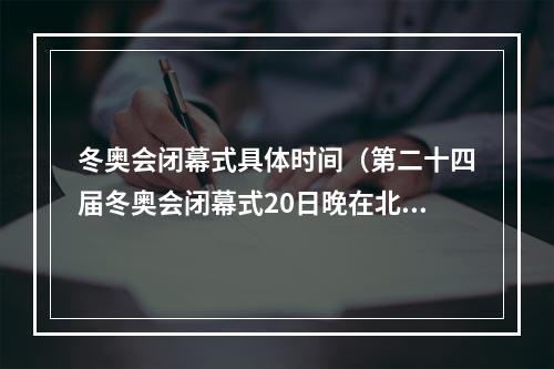 冬奥会闭幕式具体时间（第二十四届冬奥会闭幕式20日晚在北京举行）