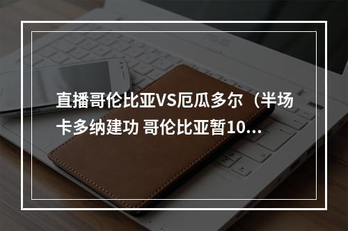 直播哥伦比亚VS厄瓜多尔（半场卡多纳建功 哥伦比亚暂10厄瓜多尔）