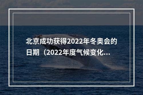 北京成功获得2022年冬奥会的日期（2022年度气候变化十大科学事件发布首个碳中和冬奥会在北京成功举办入选）