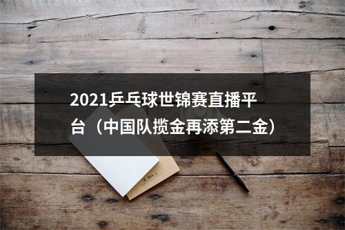 2021乒乓球世锦赛直播平台（中国队揽金再添第二金）