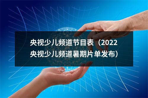 央视少儿频道节目表（2022央视少儿频道暑期片单发布）