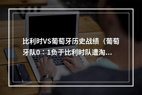 比利时VS葡萄牙历史战绩（葡萄牙队0∶1负于比利时队遭淘汰 卫冕冠军无缘欧洲杯八强）