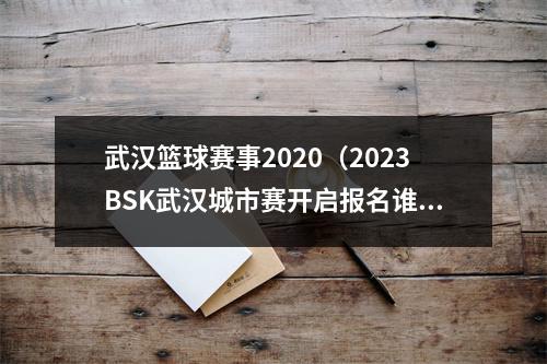 武汉篮球赛事2020（2023BSK武汉城市赛开启报名谁将代表武汉出战）