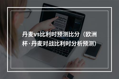 丹麦vs比利时预测比分（欧洲杯·丹麦对战比利时分析预测）