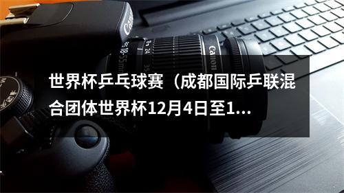 世界杯乒乓球赛（成都国际乒联混合团体世界杯12月4日至10日在四川省体育馆举办）